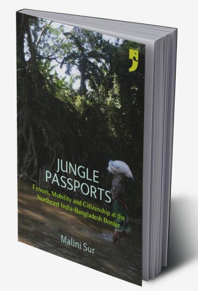 Jungle Passports: Fences Mobility and Citizenship at theNortheast India-Bangladesh Border