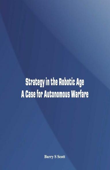 Strategy In The Robotic Age - A Case For Autonomous Warfare
