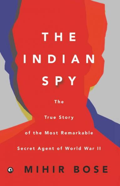 The Indian Spy: The True Story Of The Most Remarkable Secret Agent Of World War Ii