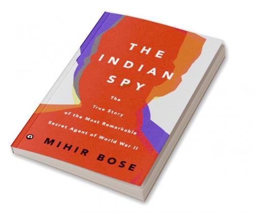 The Indian Spy: The True Story Of The Most Remarkable Secret Agent Of World War Ii