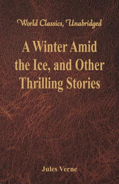 A Winter Amid the Ice and Other Thrilling Stories (World Classics Unabridged)