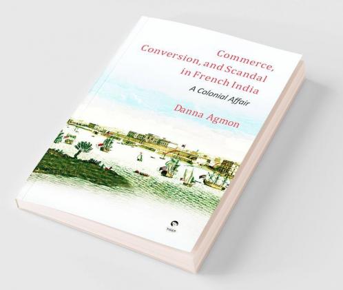 Commerce Conversion And Scandal In French India:. A Colonial Affair By Danna Agmon
