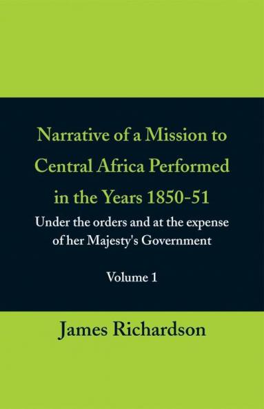 Narrative of a Mission to Central Africa Performed in the Years 1850-51 (Volume 1) Under the Orders and at the Expense of Her Majesty's Government