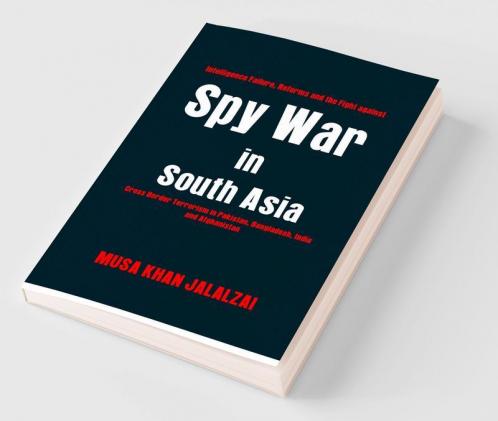 Spy War in South Asia : Intelligence Failure Reforms and the Fight against Cross Border Terrorism in Pakistan Bangladesh India and Afghanistan
