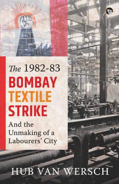 The 1982â€“83 Bombay Textile Strike And The Unmaking Of A Labo