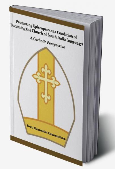 Promoting Episcopacy as a Condition of Becoming the Church of South India (1919-1947)