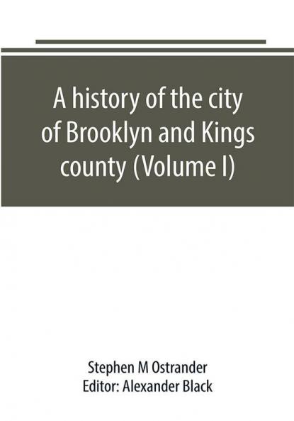 A history of the city of Brooklyn and Kings county (Volume I)