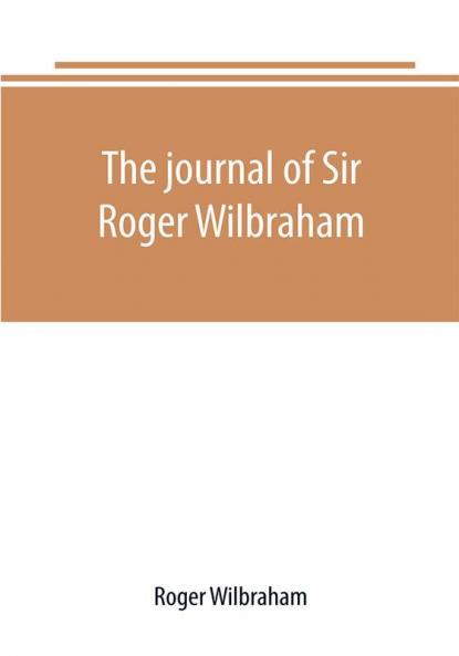 The journal of Sir Roger Wilbraham solicitor-general in Ireland and master of requests for the years 1593-1616 together with notes in another hand for the years 1642-1649