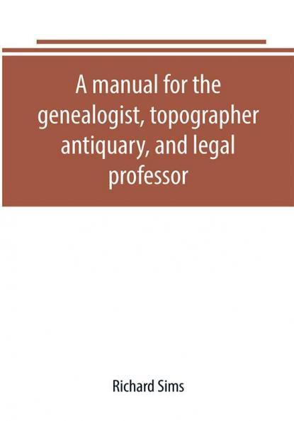 A manual for the genealogist topographer antiquary and legal professor consising of descriptions of public records; parochial and other registers; wills; county and family histories; heraldic collections in public libraries etc.