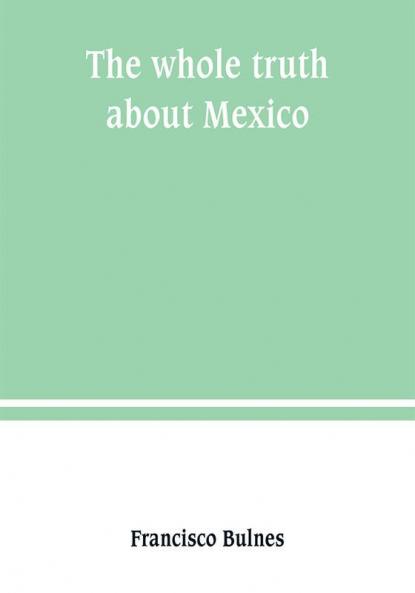 The whole truth about Mexico; President Wilson's responsibility