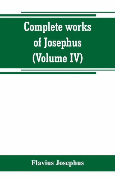 Complete works of Josephus. Antiquities of the Jews; The wars of the Jews against Apion etc (Volume IV)