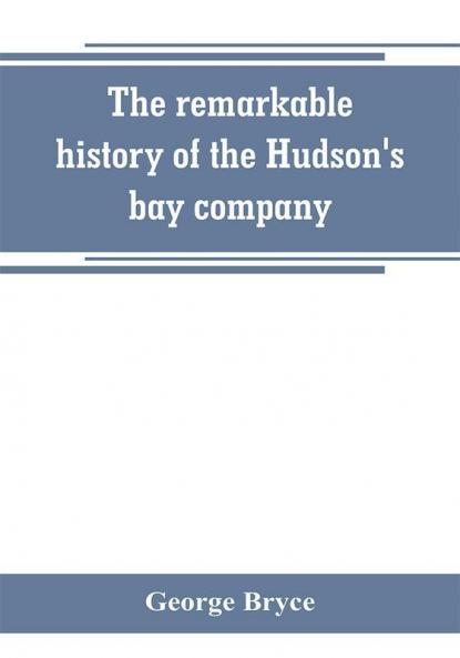 The remarkable history of the Hudson's bay company including that of the French traders of north-western Canada and of the North-west XY and Astor fur companies