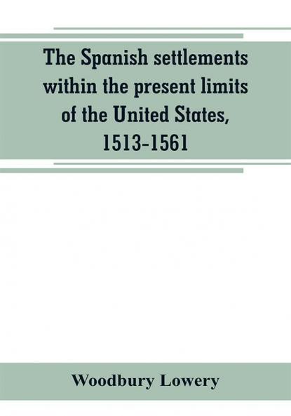 The Spanish settlements within the present limits of the United States 1513-1561