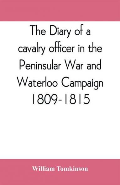 The diary of a cavalry officer in the Peninsular War and Waterloo Campaign 1809-1815