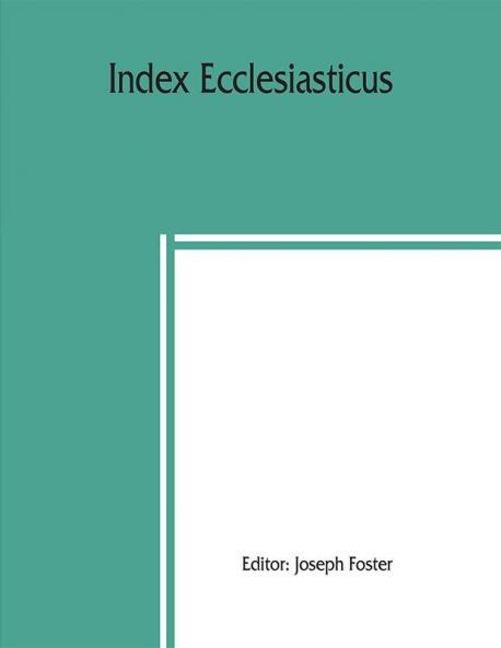 Index ecclesiasticus; or Alphabetical lists of all ecclesiastical dignitaries in England and Wales since the reformation. Containing 150000 hitherto unpublished entries from the bishops' certificates of institutions to livings etc. now deposited in th