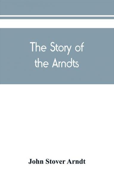 The Story of the Arndts; the life antecedents and descendants of Bernhard Arndt who emigrated to Pennsylvania in the Year 1731