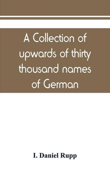 A collection of upwards of thirty thousand names of German Swiss Dutch French and other immigrants in Pennsylvania from 1727-1776 with a statement of the names of ships whence they sailed and the date of their arrival at Philadelphia chronologicall