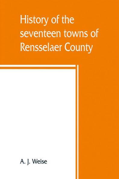 History of the seventeen towns of Rensselaer County from the colonization of the Manor of Rensselaerwyck to the present time