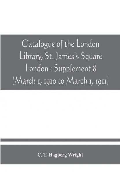 Catalogue of the London Library St. James's Square London : Supplement 8 (March 1 1910 to March 1 1911)