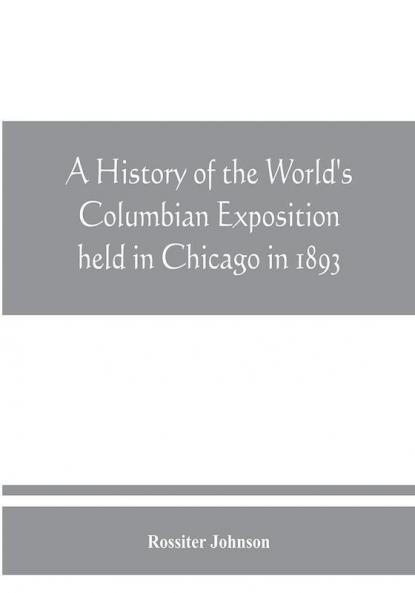 A history of the World's Columbian Exposition held in Chicago in 1893; by authority of the Board of Directors