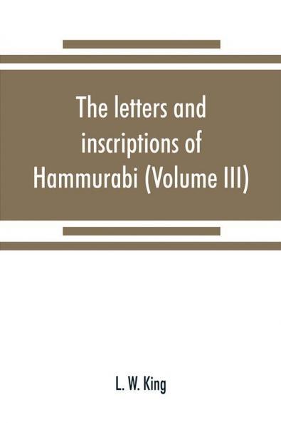 The letters and inscriptions of Hammurabi king of Babylon about B.C. 2200 to which are added a series of letters of other kings of the first dynasty of Babylon (Volume III)