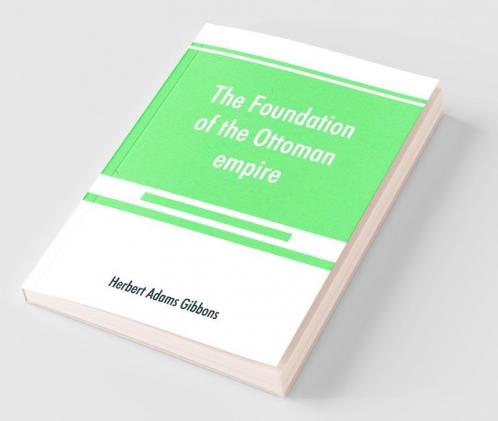 The foundation of the Ottoman empire; a history of the Osmanlis up to the death of Bayezid I (1300-1403)