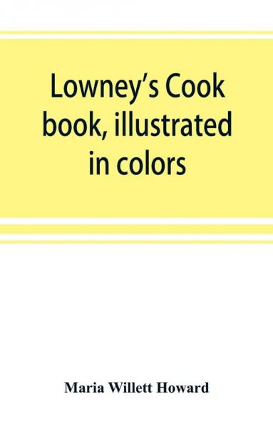 Lowney's cook book illustrated in colors; a new guide for the housekeeper especially intended as a full record of delicious dishes sufficient for any well-to-do family clear enough for the beginner and complete enough for ambitious providers