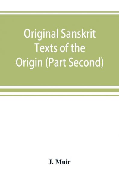 Original Sanskrit Texts of the Origin and history of the people of India their religion and institutions. (Part Second) The Trans Himalayan Origin of the Hindus and their Affinity with the western Branches of the Arian Race.