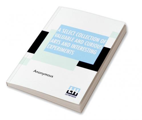 A Select Collection Of Valuable And Curious Arts And Interesting Experiments