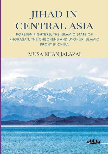 Jihad in Central Asia : Foreign Fighters the Islamic State of Khorasan the Chechens and Uyghur Islamic Front in China