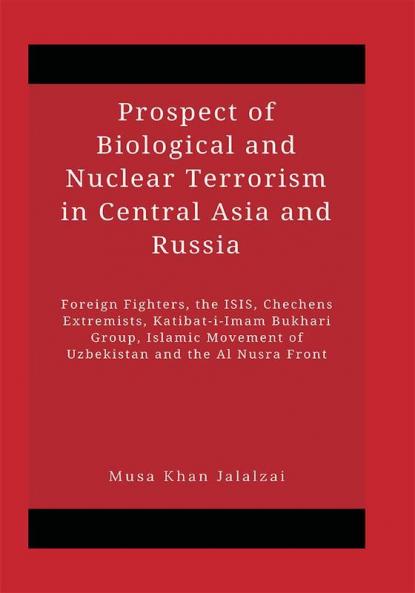 Prospect of Biological and Nuclear Terrorism in Central Asia and Russia : Foreign Fighters the ISIS Chechens Extremists Katibat-i-Imam Bukhari Group Islamic Movement of Uzbekistan and the Al Nusra Front