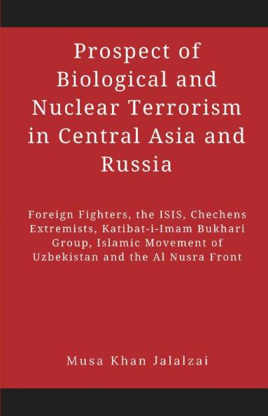 Prospect of Biological and Nuclear Terrorism in Central Asia and Russia : Foreign Fighters the ISIS Chechens Extremists Katibat-i-Imam Bukhari Group Islamic Movement of Uzbekistan and the Al Nusra Front