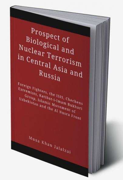 Prospect of Biological and Nuclear Terrorism in Central Asia and Russia : Foreign Fighters the ISIS Chechens Extremists Katibat-i-Imam Bukhari Group Islamic Movement of Uzbekistan and the Al Nusra Front
