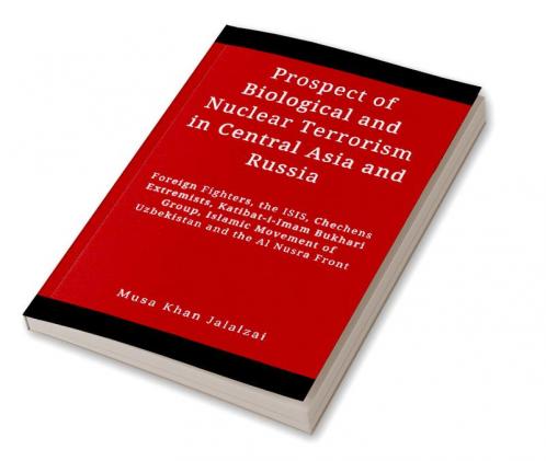 Prospect of Biological and Nuclear Terrorism in Central Asia and Russia : Foreign Fighters the ISIS Chechens Extremists Katibat-i-Imam Bukhari Group Islamic Movement of Uzbekistan and the Al Nusra Front
