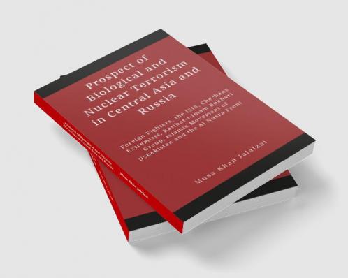 Prospect of Biological and Nuclear Terrorism in Central Asia and Russia : Foreign Fighters the ISIS Chechens Extremists Katibat-i-Imam Bukhari Group Islamic Movement of Uzbekistan and the Al Nusra Front