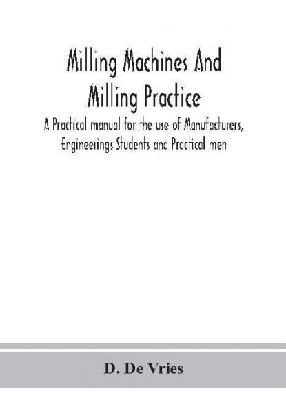 Milling machines and milling practice; A Practical manual for the use of Manufacturers Engineerings Students and Practical men