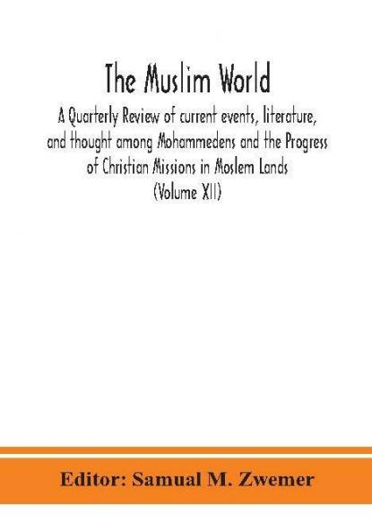 The Muslim world; A Quarterly Review of current events literature and thought among Mohammedens and the Progress of Christian Missions in Moslem Lands (Volume XII)