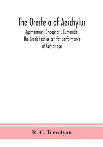 The Oresteia of Aeschylus; Agamemnon Choephori Eumenides. The Greek text as arr. for performance at Cambridge