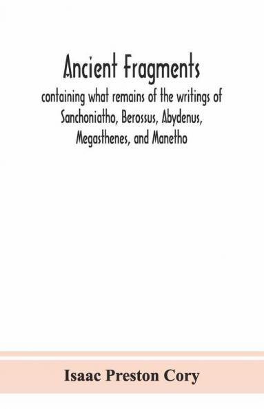 Ancient Fragments Containing What Remains Of The Writings Of Sanchoniatho Berossus Abydenus Megasthenes And Manetho