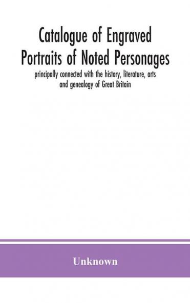 Catalogue of engraved portraits of noted personages principally connected with the history literature arts and genealogy of Great Britain : with brief biographical notes and a topographical index