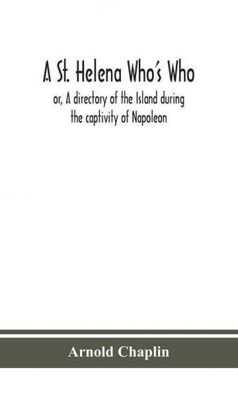 A St. Helena Who's Who; or A directory of the Island during the captivity of Napoleon
