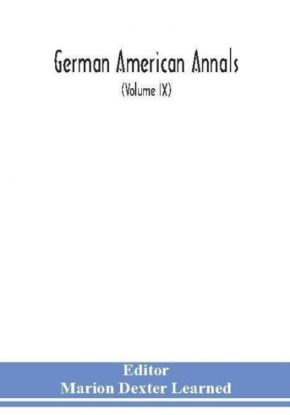German American Annals; Continuation of the Quarterly Americana Germanica; A Monthly Devoted to the Comparative study of the Historical Literary Linguistic Educational and Commercial Relations of Germany and America (Volume IX)