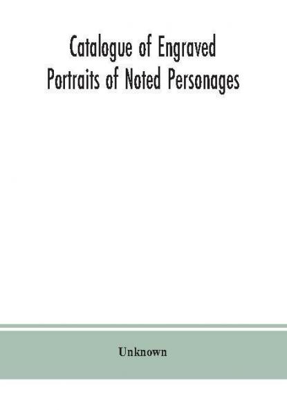 Catalogue of engraved portraits of noted personages principally connected with the history literature arts and genealogy of Great Britain : with brief biographical notes and a topographical index