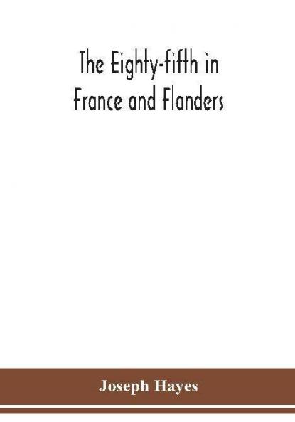The Eighty-fifth in France and Flanders; being a history of the justly famous 85th Canadian Infantry Battalion (Nova Scotia Highlanders) in the various theatres of war together with a nominal roll and synopsis of service of officers non-commissioned officers and men who served with the Battalion in France