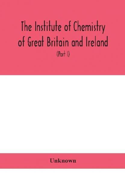 The Institute of Chemistry of Great Britain and Ireland; Founded Incorporated by Royal Charter 1885. Journal and Proceedings 1921 (Part I)