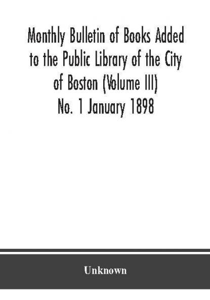 Monthly Bulletin of Books Added to the Public Library of the City of Boston (Volume III) No. 1 January 1898