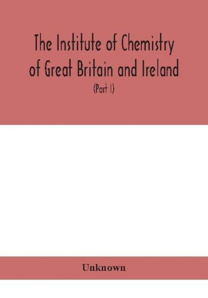 The Institute of Chemistry of Great Britain and Ireland; Founded Incorporated by Royal Charter 1885. Journal and Proceedings 1921 (Part I)