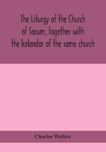 The liturgy of the Church of Sarum together with the kalendar of the same church
