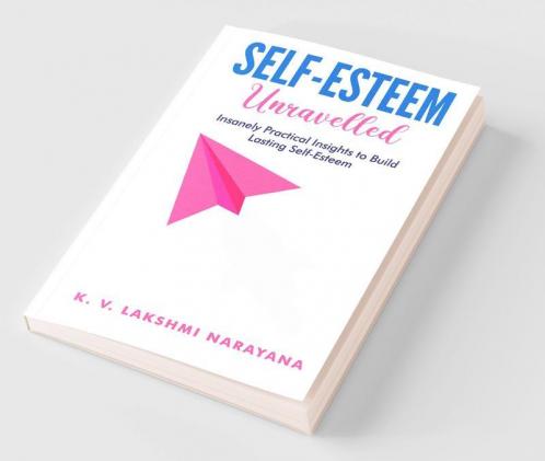 Self-Esteem Unravelled: Insanely Practical Insights to Build Lasting Self-Esteem