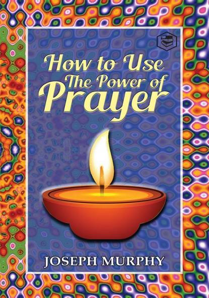 How To Use The Power Of Prayer: A motivational guide to transform your life